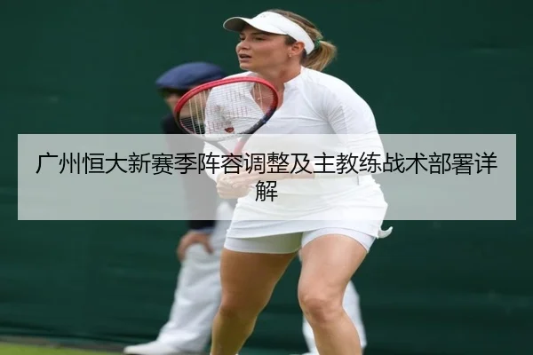 广州恒大新赛季阵容调整及主教练战术部署详解 - CrownSports